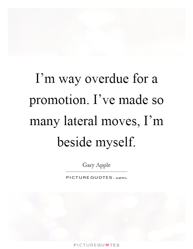 I'm way overdue for a promotion. I've made so many lateral moves, I'm beside myself Picture Quote #1