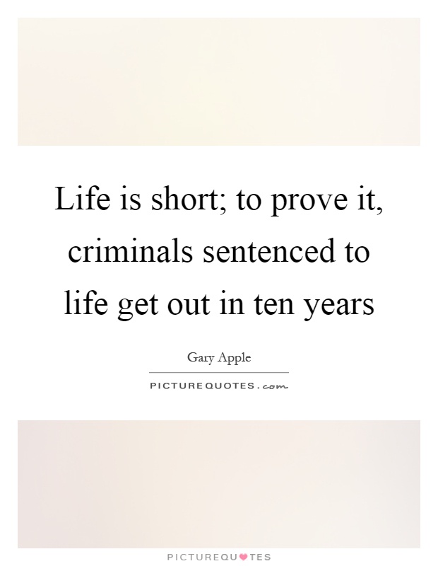 Life is short; to prove it, criminals sentenced to life get out in ten years Picture Quote #1