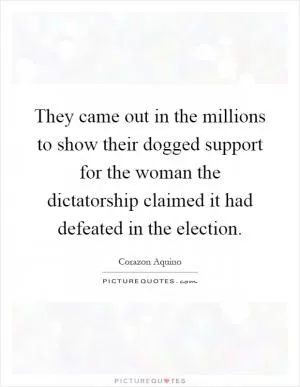 They came out in the millions to show their dogged support for the woman the dictatorship claimed it had defeated in the election Picture Quote #1