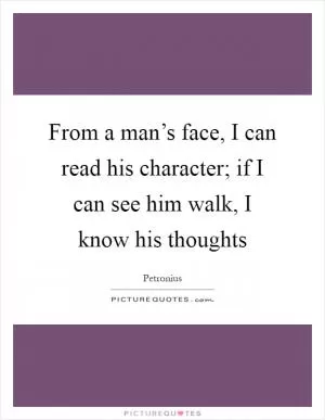 From a man’s face, I can read his character; if I can see him walk, I know his thoughts Picture Quote #1