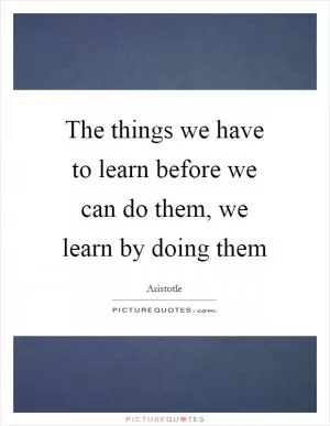The things we have to learn before we can do them, we learn by doing them Picture Quote #1