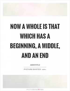 Now a whole is that which has a beginning, a middle, and an end Picture Quote #1