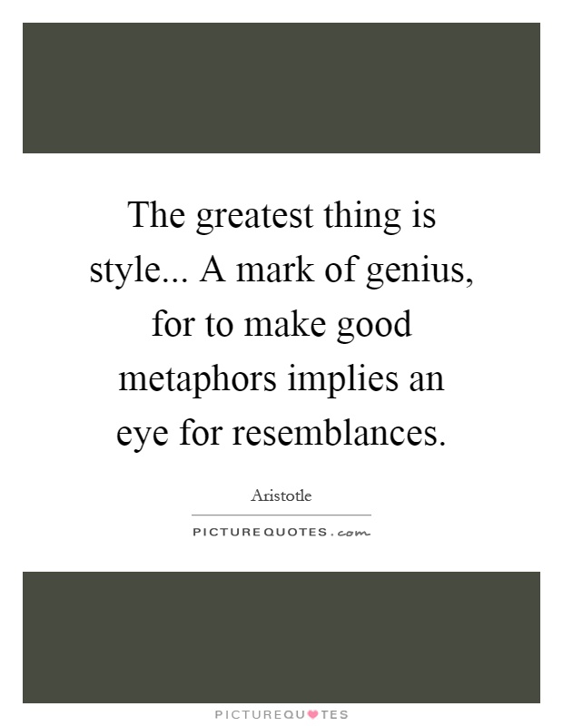 The greatest thing is style... A mark of genius, for to make good metaphors implies an eye for resemblances Picture Quote #1