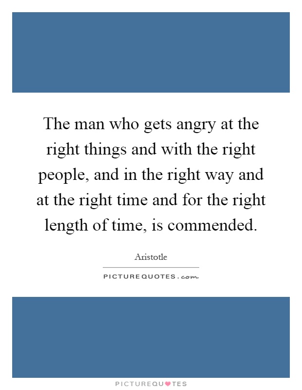 The man who gets angry at the right things and with the right people, and in the right way and at the right time and for the right length of time, is commended Picture Quote #1