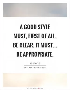 A good style must, first of all, be clear. It must... Be appropriate Picture Quote #1