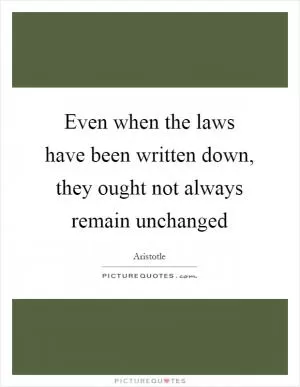 Even when the laws have been written down, they ought not always remain unchanged Picture Quote #1