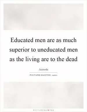 Educated men are as much superior to uneducated men as the living are to the dead Picture Quote #1