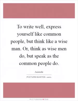 To write well, express yourself like common people, but think like a wise man. Or, think as wise men do, but speak as the common people do Picture Quote #1