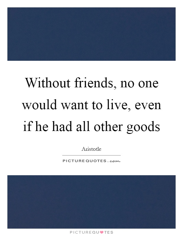 Without friends, no one would want to live, even if he had all other goods Picture Quote #1
