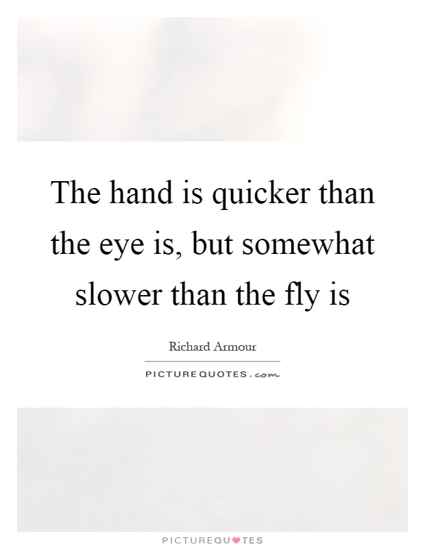 The hand is quicker than the eye is, but somewhat slower than the fly is Picture Quote #1