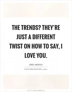 The trends? they’re just a different twist on how to say, I love you Picture Quote #1