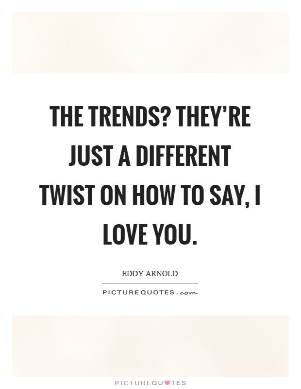 The trends? they're just a different twist on how to say, I love you Picture Quote #1
