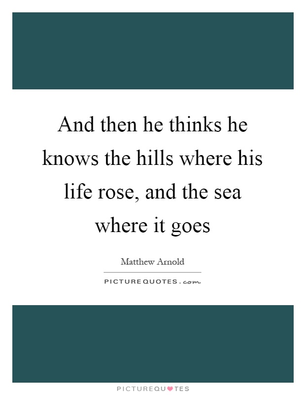 And then he thinks he knows the hills where his life rose, and the sea where it goes Picture Quote #1