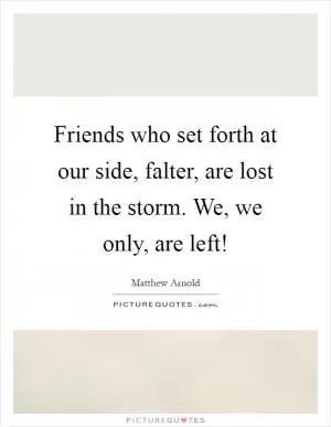 Friends who set forth at our side, falter, are lost in the storm. We, we only, are left! Picture Quote #1