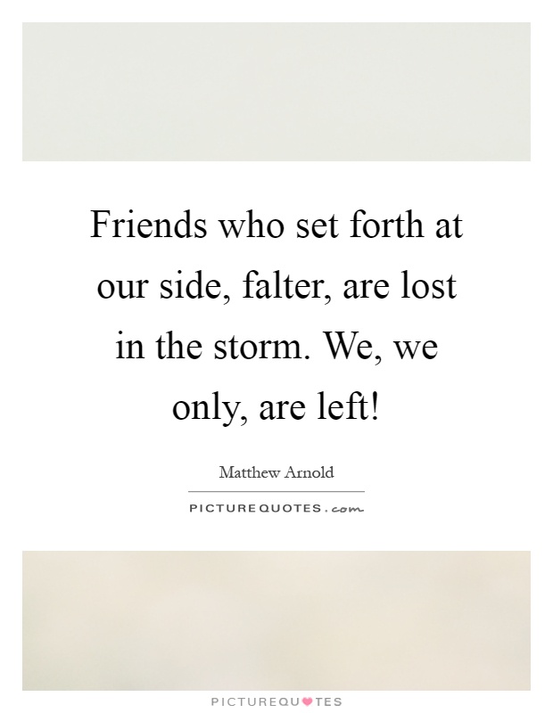 Friends who set forth at our side, falter, are lost in the storm. We, we only, are left! Picture Quote #1