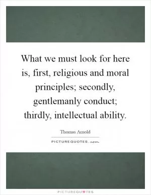 What we must look for here is, first, religious and moral principles; secondly, gentlemanly conduct; thirdly, intellectual ability Picture Quote #1
