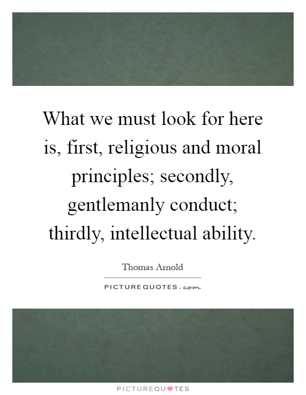 What we must look for here is, first, religious and moral principles; secondly, gentlemanly conduct; thirdly, intellectual ability Picture Quote #1
