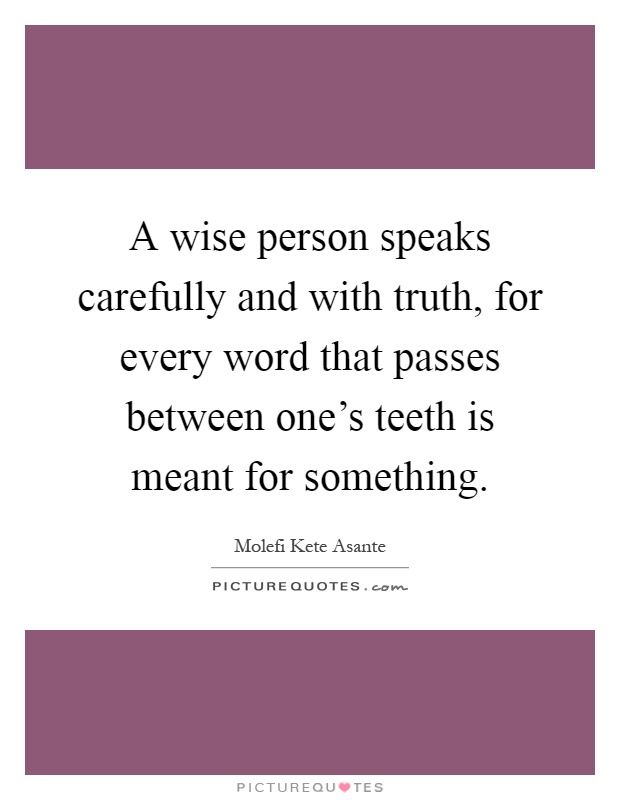 A wise person speaks carefully and with truth, for every word that passes between one's teeth is meant for something Picture Quote #1