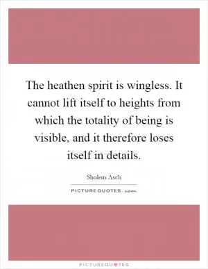 The heathen spirit is wingless. It cannot lift itself to heights from which the totality of being is visible, and it therefore loses itself in details Picture Quote #1