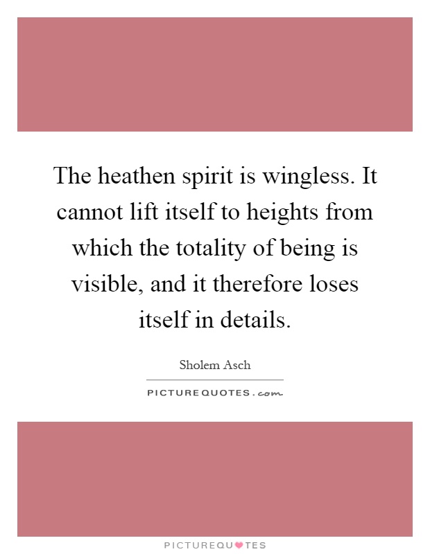 The heathen spirit is wingless. It cannot lift itself to heights from which the totality of being is visible, and it therefore loses itself in details Picture Quote #1