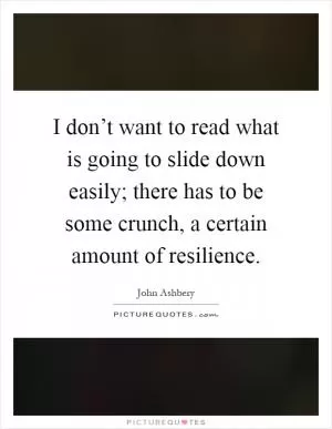 I don’t want to read what is going to slide down easily; there has to be some crunch, a certain amount of resilience Picture Quote #1