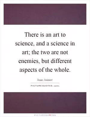 There is an art to science, and a science in art; the two are not enemies, but different aspects of the whole Picture Quote #1