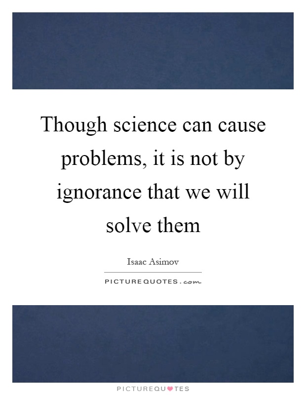 Though science can cause problems, it is not by ignorance that we will solve them Picture Quote #1