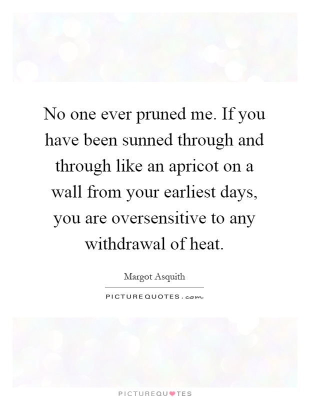 No one ever pruned me. If you have been sunned through and through like an apricot on a wall from your earliest days, you are oversensitive to any withdrawal of heat Picture Quote #1