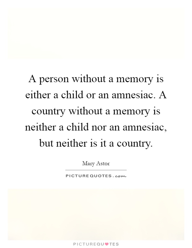 A person without a memory is either a child or an amnesiac. A country without a memory is neither a child nor an amnesiac, but neither is it a country Picture Quote #1