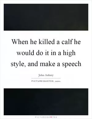 When he killed a calf he would do it in a high style, and make a speech Picture Quote #1