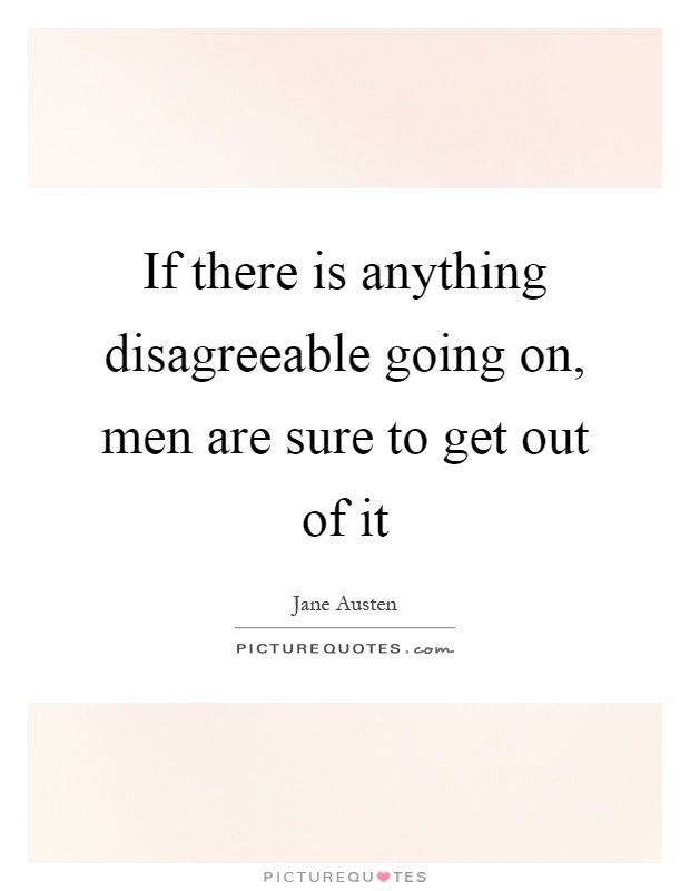 If there is anything disagreeable going on, men are sure to get out of it Picture Quote #1