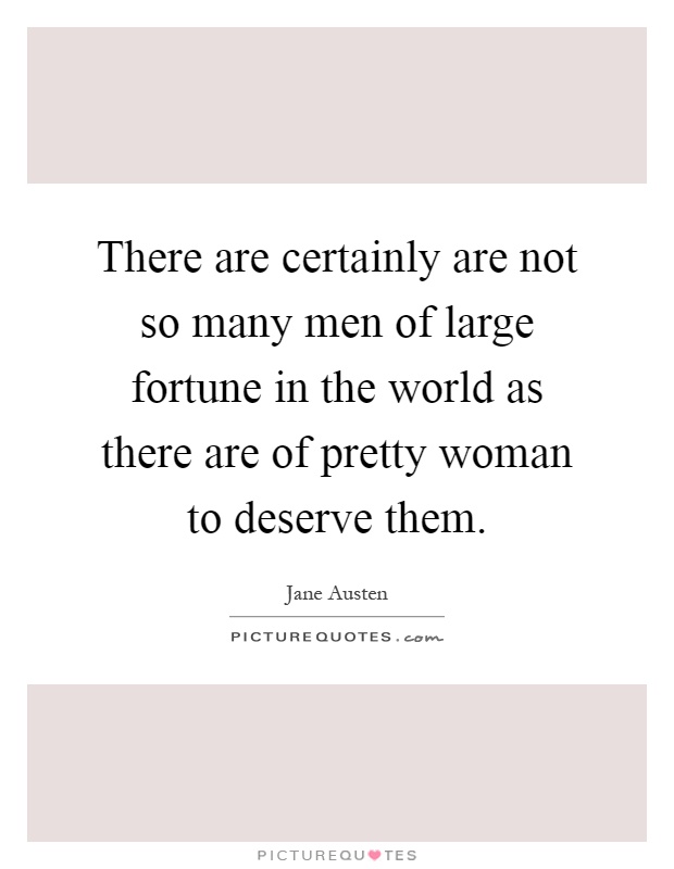 There are certainly are not so many men of large fortune in the world as there are of pretty woman to deserve them Picture Quote #1