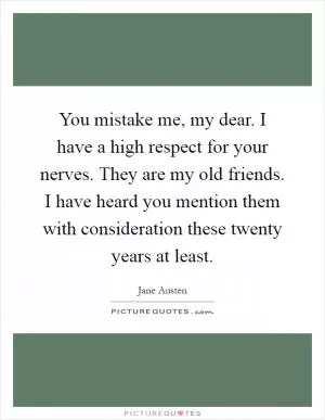 You mistake me, my dear. I have a high respect for your nerves. They are my old friends. I have heard you mention them with consideration these twenty years at least Picture Quote #1
