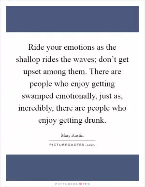 Ride your emotions as the shallop rides the waves; don’t get upset among them. There are people who enjoy getting swamped emotionally, just as, incredibly, there are people who enjoy getting drunk Picture Quote #1