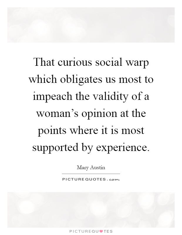 That curious social warp which obligates us most to impeach the validity of a woman's opinion at the points where it is most supported by experience Picture Quote #1