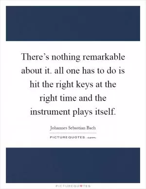 There’s nothing remarkable about it. all one has to do is hit the right keys at the right time and the instrument plays itself Picture Quote #1