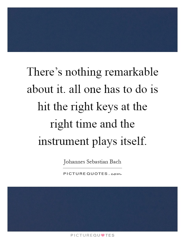 There's nothing remarkable about it. all one has to do is hit the right keys at the right time and the instrument plays itself Picture Quote #1