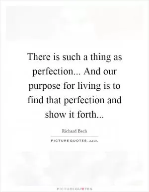 There is such a thing as perfection... And our purpose for living is to find that perfection and show it forth Picture Quote #1