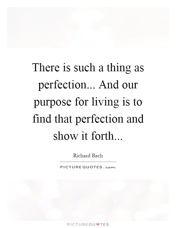 There is such a thing as perfection... And our purpose for living is to find that perfection and show it forth Picture Quote #1