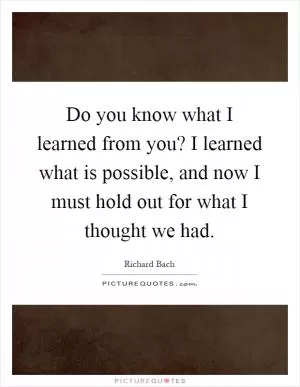 Do you know what I learned from you? I learned what is possible, and now I must hold out for what I thought we had Picture Quote #1