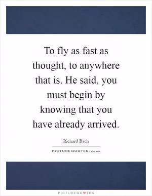 To fly as fast as thought, to anywhere that is. He said, you must begin by knowing that you have already arrived Picture Quote #1