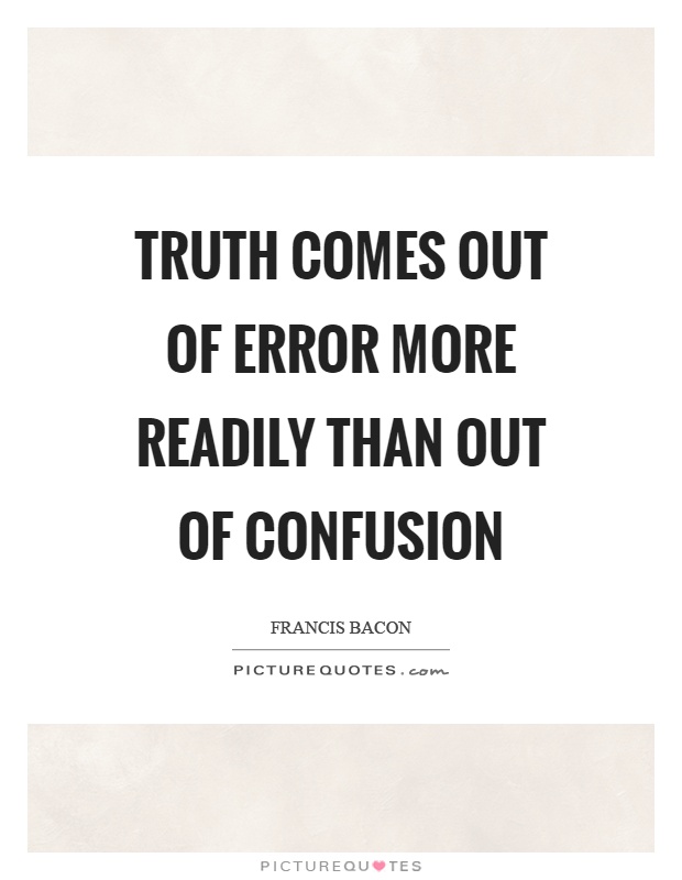 Truth comes out of error more readily than out of confusion Picture Quote #1