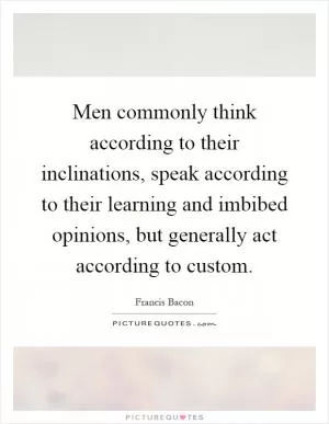 Men commonly think according to their inclinations, speak according to their learning and imbibed opinions, but generally act according to custom Picture Quote #1
