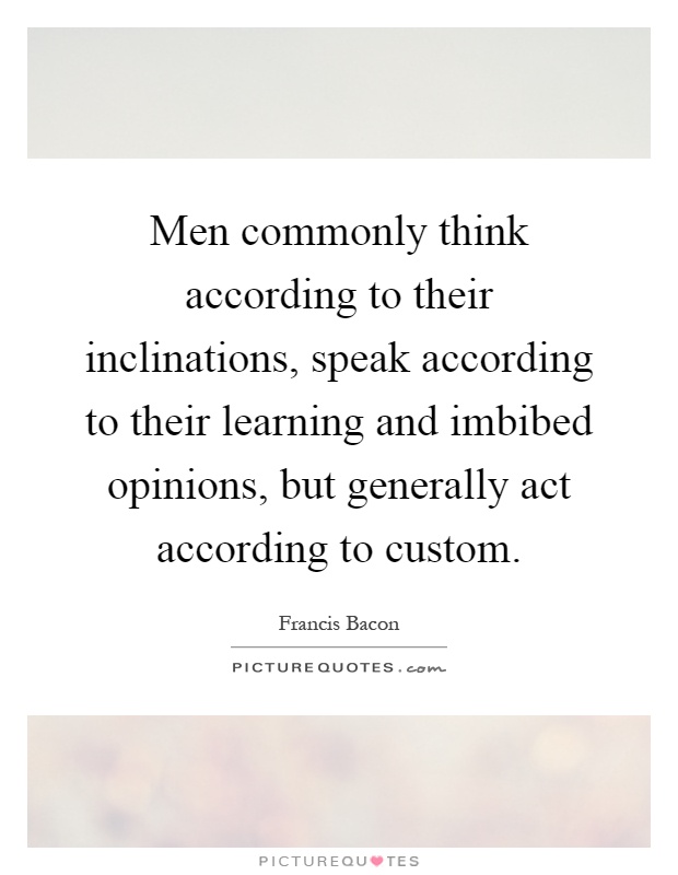 Men commonly think according to their inclinations, speak according to their learning and imbibed opinions, but generally act according to custom Picture Quote #1