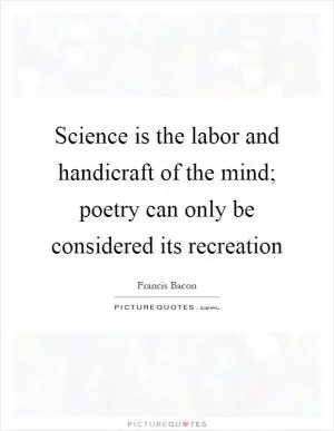 Science is the labor and handicraft of the mind; poetry can only be considered its recreation Picture Quote #1