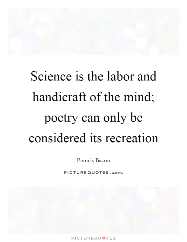 Science is the labor and handicraft of the mind; poetry can only be considered its recreation Picture Quote #1