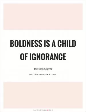 Boldness is a child of ignorance Picture Quote #1