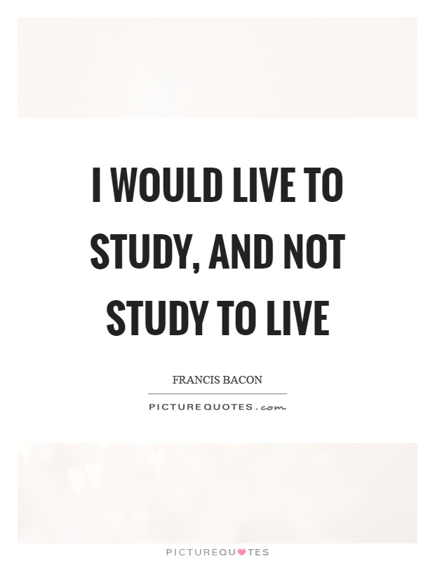 I would live to study, and not study to live Picture Quote #1