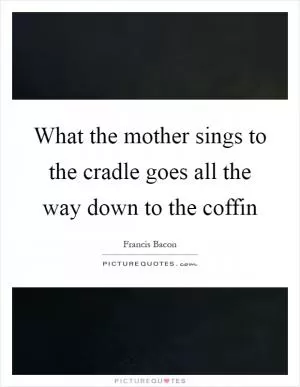 What the mother sings to the cradle goes all the way down to the coffin Picture Quote #1