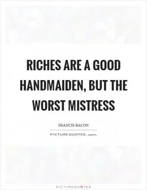 Riches are a good handmaiden, but the worst mistress Picture Quote #1